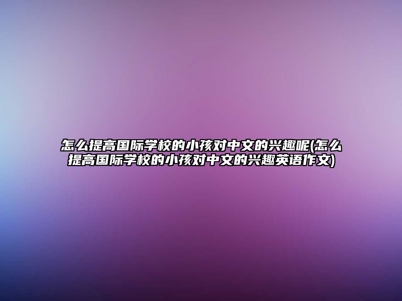 怎么提高國際學(xué)校的小孩對(duì)中文的興趣呢(怎么提高國際學(xué)校的小孩對(duì)中文的興趣英語作文)