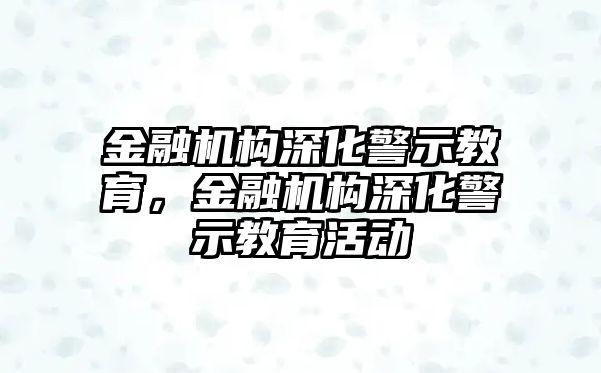 金融機構(gòu)深化警示教育，金融機構(gòu)深化警示教育活動