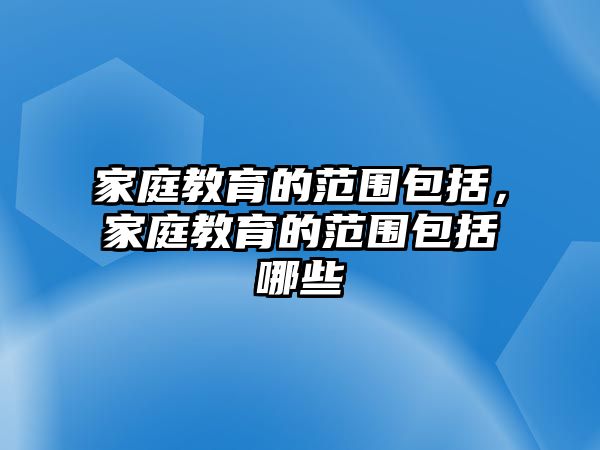 家庭教育的范圍包括，家庭教育的范圍包括哪些