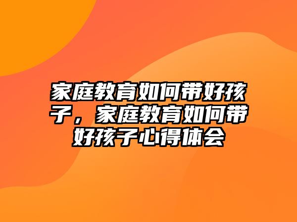 家庭教育如何帶好孩子，家庭教育如何帶好孩子心得體會