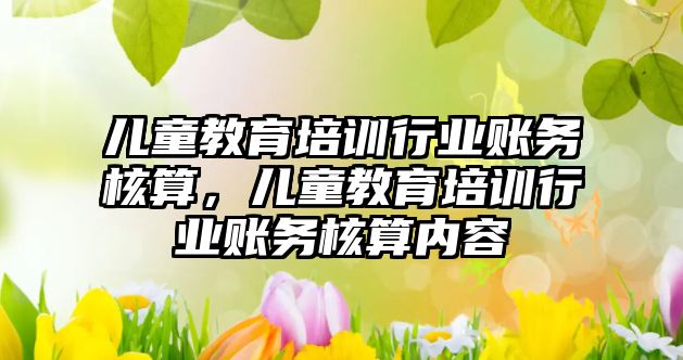 兒童教育培訓行業(yè)賬務核算，兒童教育培訓行業(yè)賬務核算內容