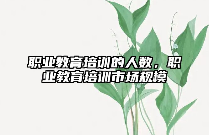 職業(yè)教育培訓的人數(shù)，職業(yè)教育培訓市場規(guī)模