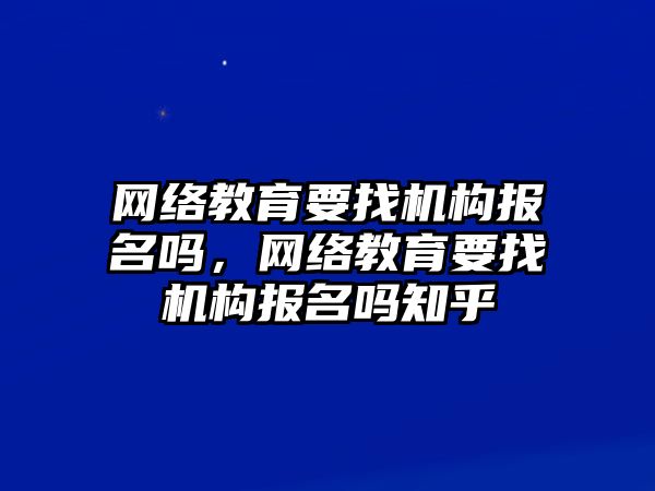 網絡教育要找機構報名嗎，網絡教育要找機構報名嗎知乎