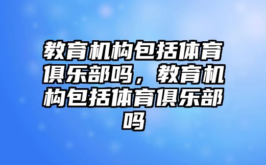 教育機構包括體育俱樂部嗎，教育機構包括體育俱樂部嗎