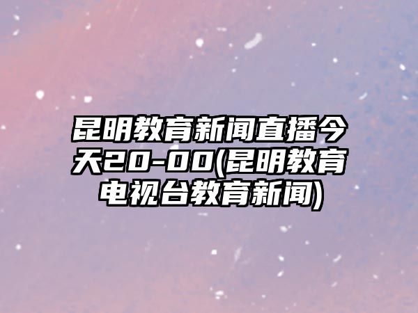 昆明教育新聞直播今天20-00(昆明教育電視臺(tái)教育新聞)