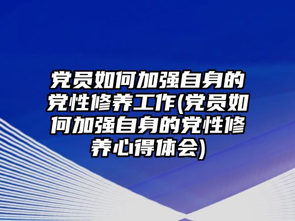 黨員如何加強(qiáng)自身的黨性修養(yǎng)工作(黨員如何加強(qiáng)自身的黨性修養(yǎng)心得體會(huì))