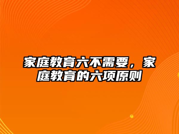 家庭教育六不需要，家庭教育的六項(xiàng)原則