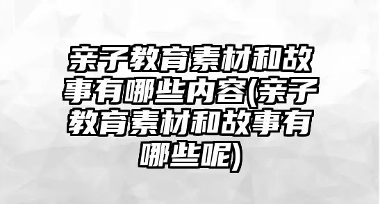 親子教育素材和故事有哪些內(nèi)容(親子教育素材和故事有哪些呢)