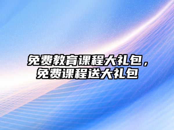 免費(fèi)教育課程大禮包，免費(fèi)課程送大禮包