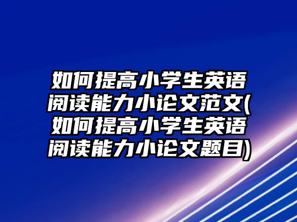 如何提高小學(xué)生英語閱讀能力小論文范文(如何提高小學(xué)生英語閱讀能力小論文題目)