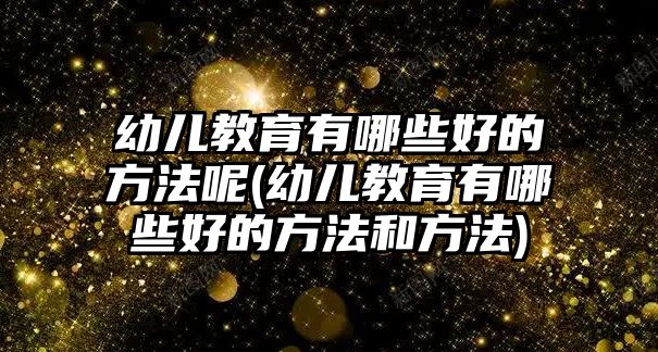 幼兒教育有哪些好的方法呢(幼兒教育有哪些好的方法和方法)