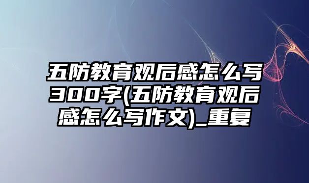 五防教育觀后感怎么寫300字(五防教育觀后感怎么寫作文)_重復