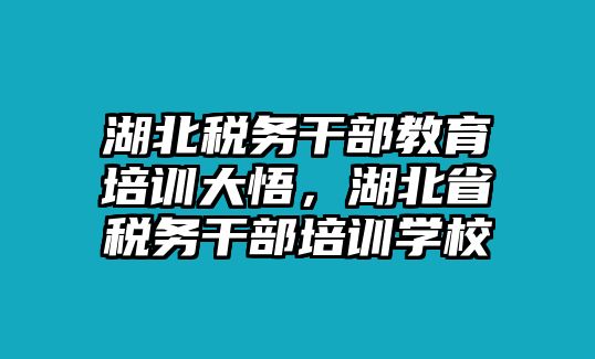 湖北稅務(wù)干部教育培訓大悟，湖北省稅務(wù)干部培訓學校