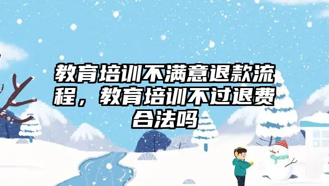 教育培訓(xùn)不滿意退款流程，教育培訓(xùn)不過退費(fèi)合法嗎