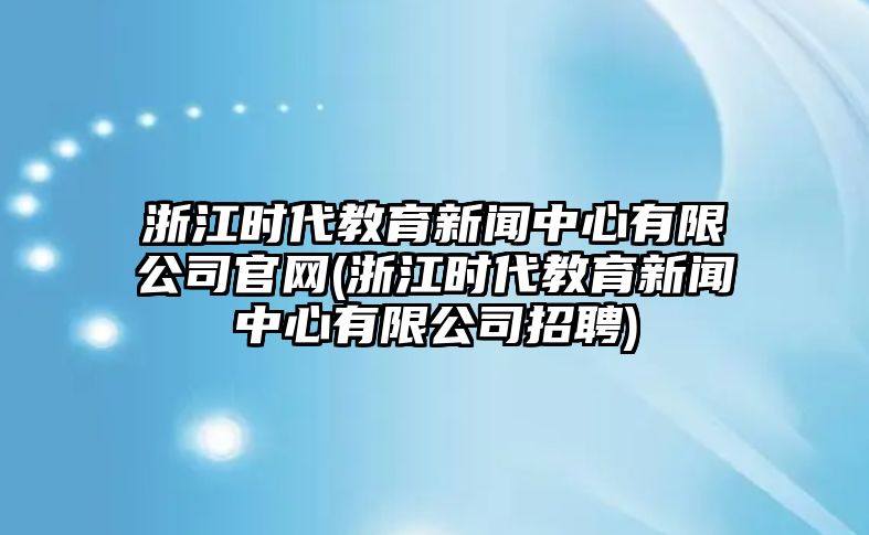 浙江時代教育新聞中心有限公司官網(wǎng)(浙江時代教育新聞中心有限公司招聘)