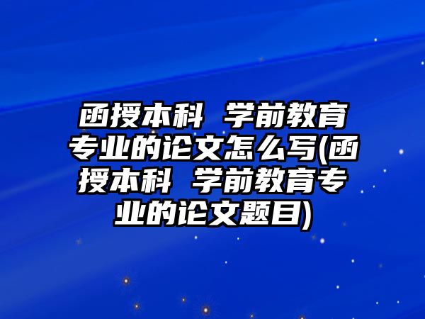 函授本科 學前教育專業(yè)的論文怎么寫(函授本科 學前教育專業(yè)的論文題目)