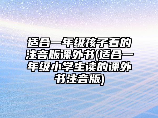 適合一年級(jí)孩子看的注音版課外書(shū)(適合一年級(jí)小學(xué)生讀的課外書(shū)注音版)