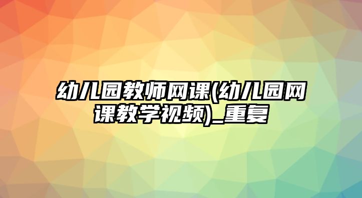 幼兒園教師網(wǎng)課(幼兒園網(wǎng)課教學(xué)視頻)_重復(fù)