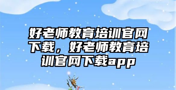 好老師教育培訓(xùn)官網(wǎng)下載，好老師教育培訓(xùn)官網(wǎng)下載app