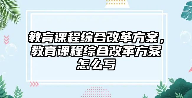 教育課程綜合改革方案，教育課程綜合改革方案怎么寫(xiě)