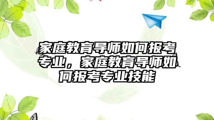 家庭教育導師如何報考專業(yè)，家庭教育導師如何報考專業(yè)技能