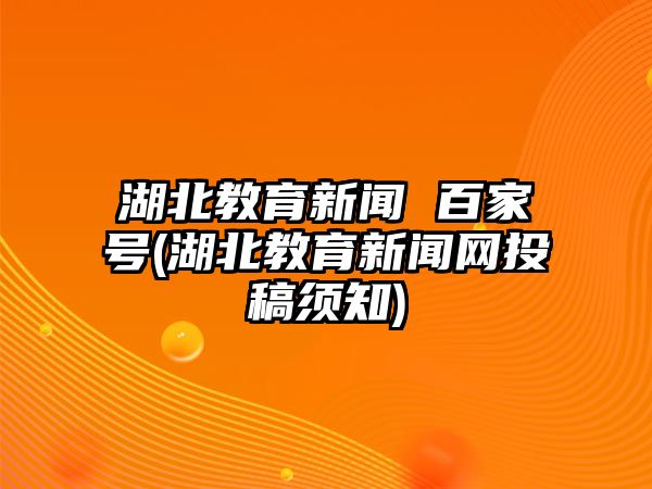 湖北教育新聞 百家號(湖北教育新聞網(wǎng)投稿須知)