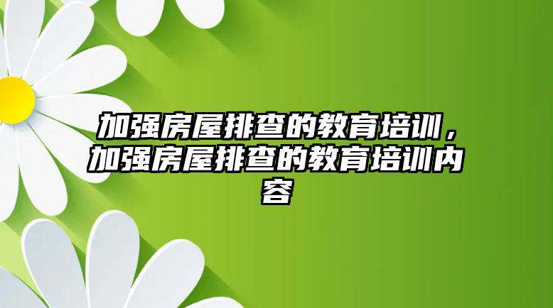 加強(qiáng)房屋排查的教育培訓(xùn)，加強(qiáng)房屋排查的教育培訓(xùn)內(nèi)容