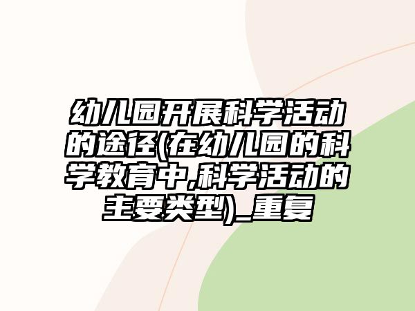 幼兒園開展科學(xué)活動(dòng)的途徑(在幼兒園的科學(xué)教育中,科學(xué)活動(dòng)的主要類型)_重復(fù)