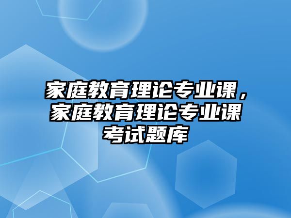 家庭教育理論專業(yè)課，家庭教育理論專業(yè)課考試題庫