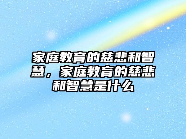 家庭教育的慈悲和智慧，家庭教育的慈悲和智慧是什么