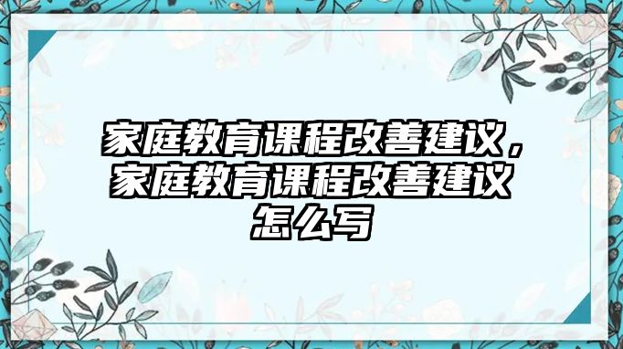 家庭教育課程改善建議，家庭教育課程改善建議怎么寫(xiě)