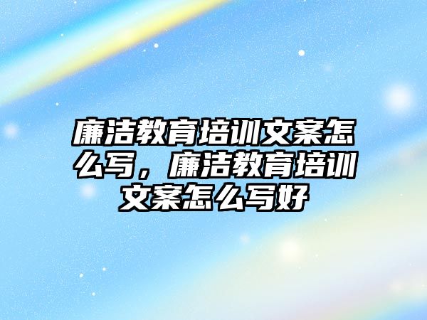 廉潔教育培訓文案怎么寫，廉潔教育培訓文案怎么寫好