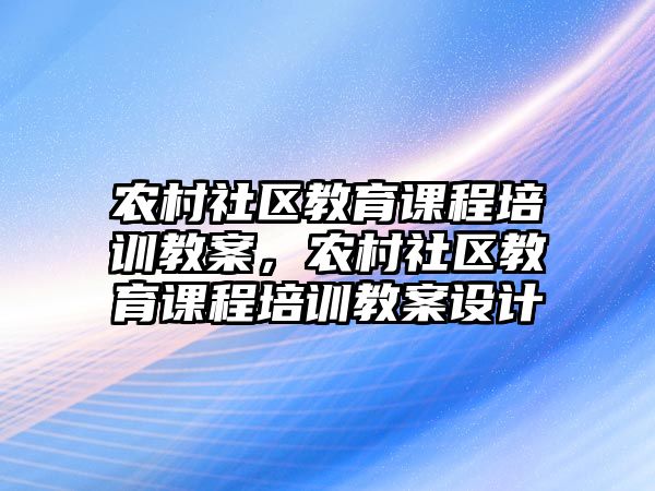 農村社區(qū)教育課程培訓教案，農村社區(qū)教育課程培訓教案設計