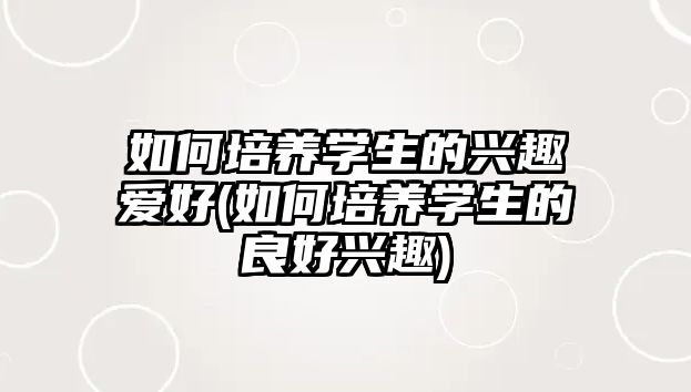 如何培養(yǎng)學(xué)生的興趣愛好(如何培養(yǎng)學(xué)生的良好興趣)