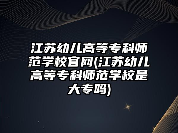 江蘇幼兒高等專科師范學校官網(江蘇幼兒高等專科師范學校是大專嗎)