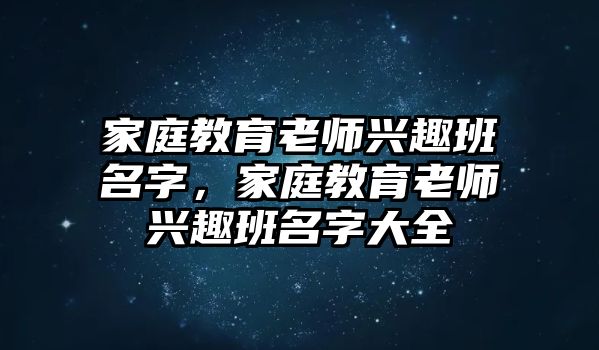 家庭教育老師興趣班名字，家庭教育老師興趣班名字大全