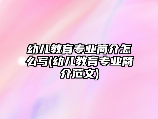 幼兒教育專業(yè)簡(jiǎn)介怎么寫(幼兒教育專業(yè)簡(jiǎn)介范文)