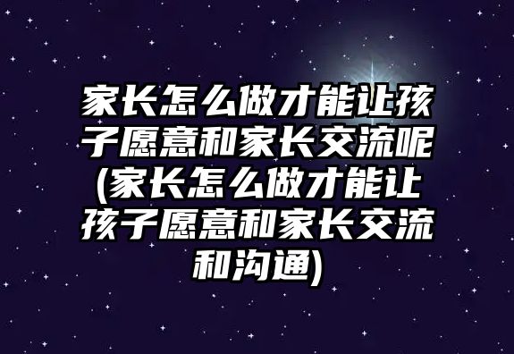 家長怎么做才能讓孩子愿意和家長交流呢(家長怎么做才能讓孩子愿意和家長交流和溝通)