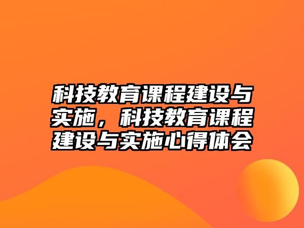 科技教育課程建設(shè)與實施，科技教育課程建設(shè)與實施心得體會