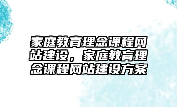 家庭教育理念課程網(wǎng)站建設(shè)，家庭教育理念課程網(wǎng)站建設(shè)方案