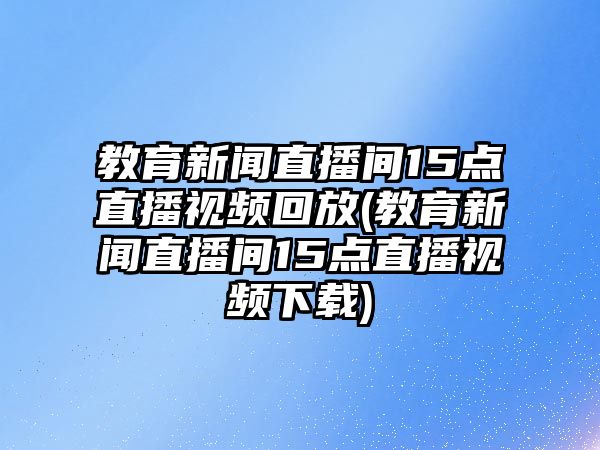 教育新聞直播間15點(diǎn)直播視頻回放(教育新聞直播間15點(diǎn)直播視頻下載)