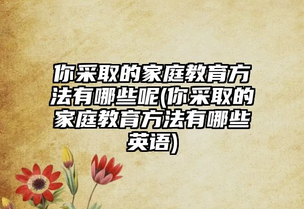 你采取的家庭教育方法有哪些呢(你采取的家庭教育方法有哪些英語)