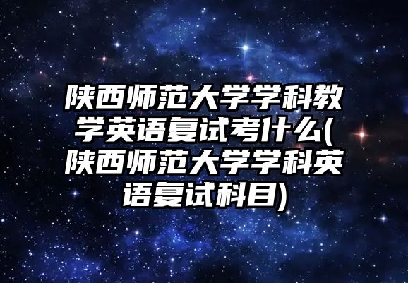 陜西師范大學學科教學英語復(fù)試考什么(陜西師范大學學科英語復(fù)試科目)