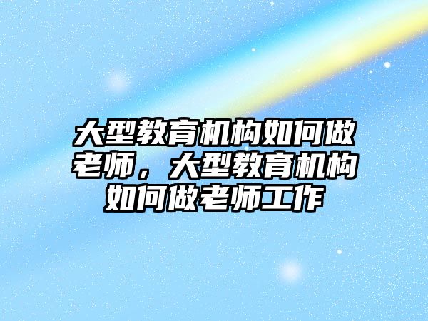 大型教育機(jī)構(gòu)如何做老師，大型教育機(jī)構(gòu)如何做老師工作