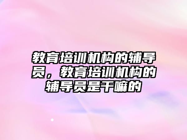 教育培訓機構(gòu)的輔導員，教育培訓機構(gòu)的輔導員是干嘛的