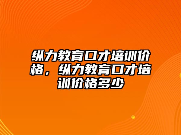 縱力教育口才培訓(xùn)價格，縱力教育口才培訓(xùn)價格多少