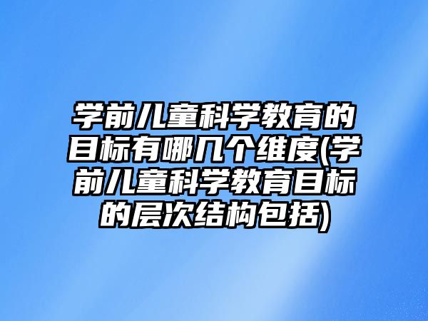 學前兒童科學教育的目標有哪幾個維度(學前兒童科學教育目標的層次結構包括)