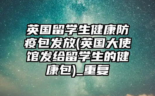 英國留學生健康防疫包發(fā)放(英國大使館發(fā)給留學生的健康包)_重復(fù)