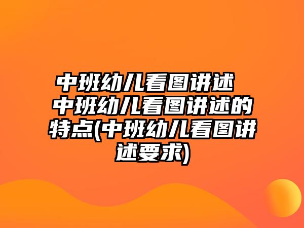 中班幼兒看圖講述 中班幼兒看圖講述的特點(diǎn)(中班幼兒看圖講述要求)