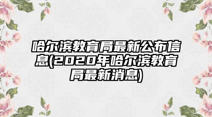 哈爾濱教育局最新公布信息(2020年哈爾濱教育局最新消息)